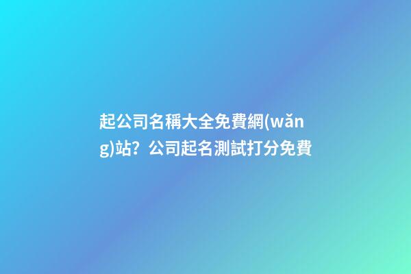 起公司名稱大全免費網(wǎng)站？公司起名測試打分免費-第1張-公司起名-玄機派