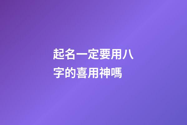 起名一定要用八字的喜用神嗎(起名用八字喜神還是用神)-第1張-寶寶起名-玄機派