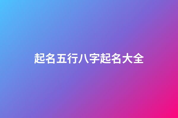 起名五行八字起名大全(五行起名生辰八字起名)-第1張-寶寶起名-玄機派