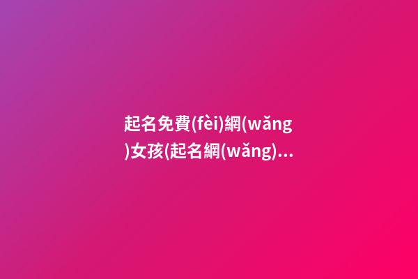 起名免費(fèi)網(wǎng)女孩(起名網(wǎng)免費(fèi)取名2020女孩)