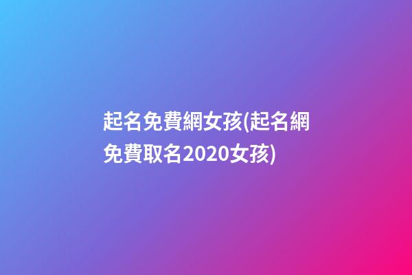 起名免費網女孩(起名網免費取名2020女孩)