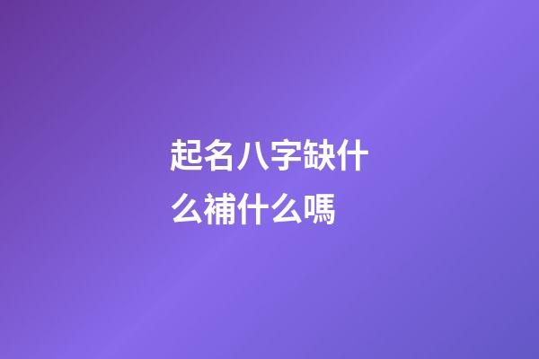 起名八字缺什么補什么嗎(取名八字缺什么補什么嗎)-第1張-寶寶起名-玄機派