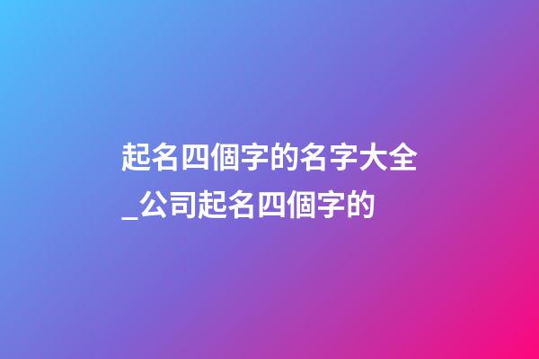 起名四個字的名字大全_公司起名四個字的