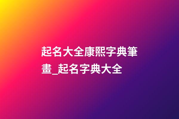 起名大全康熙字典筆畫_起名字典大全-第1張-公司起名-玄機派