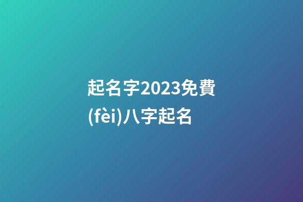 起名字2023免費(fèi)八字起名(周易起名網(wǎng)唯一官網(wǎng)免費(fèi))