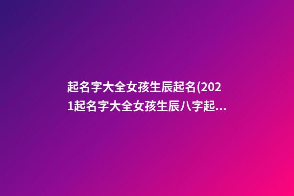 起名字大全女孩生辰起名(2021起名字大全女孩生辰八字起名)