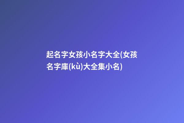 起名字女孩小名字大全(女孩名字庫(kù)大全集小名)