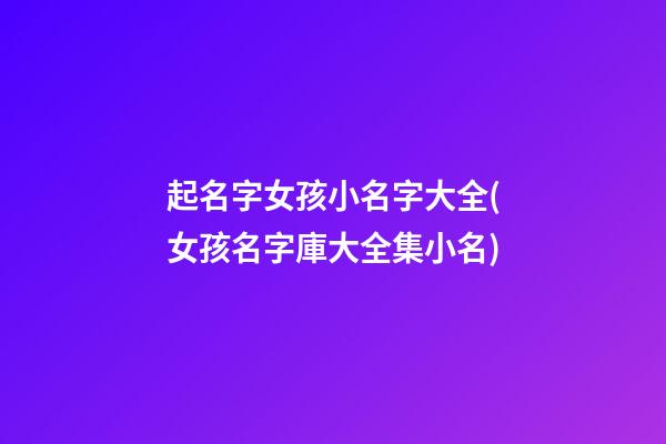起名字女孩小名字大全(女孩名字庫大全集小名)