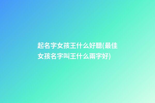 起名字女孩王什么好聽(最佳女孩名字叫王什么兩字好)