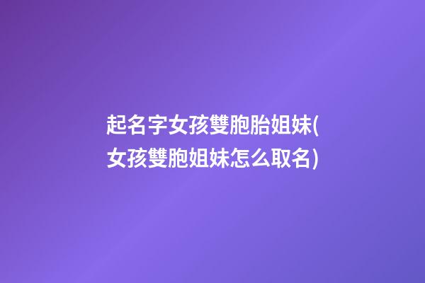 起名字女孩雙胞胎姐妹(女孩雙胞姐妹怎么取名)
