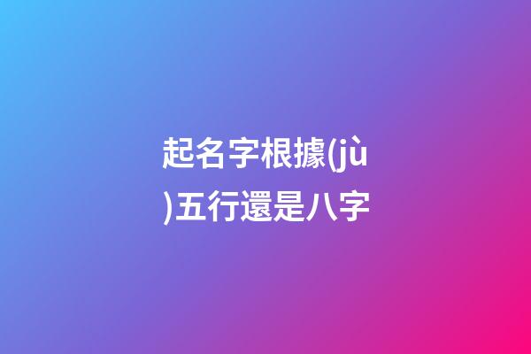 起名字根據(jù)五行還是八字(起名字根據(jù)五行還是八字算命)-第1張-寶寶起名-玄機派