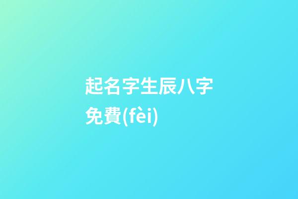 起名字生辰八字免費(fèi)(公司起名字大全免費(fèi))