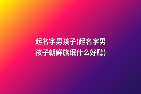起名字男孩子(起名字男孩子朝鮮族珉什么好聽)