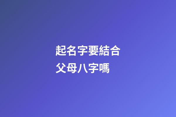 起名字要結合父母八字嗎(孩子起名需要結合父母八字嗎)-第1張-寶寶起名-玄機派