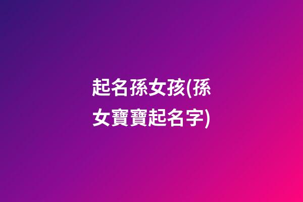 起名孫女孩(孫女寶寶起名字)