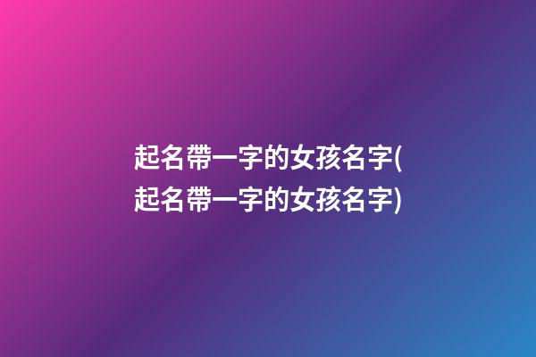 起名帶一字的女孩名字(起名帶一字的女孩名字)