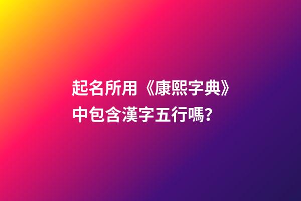 起名所用《康熙字典》中包含漢字五行嗎？