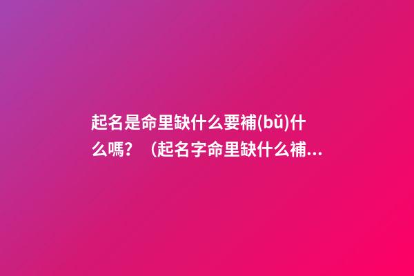 起名是命里缺什么要補(bǔ)什么嗎？（起名字命里缺什么補(bǔ)什么嗎）