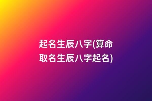 起名生辰八字(算命取名生辰八字起名)