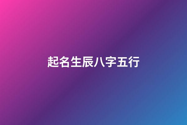 起名生辰八字五行(起名生辰八字五行查詢)-第1張-寶寶起名-玄機派