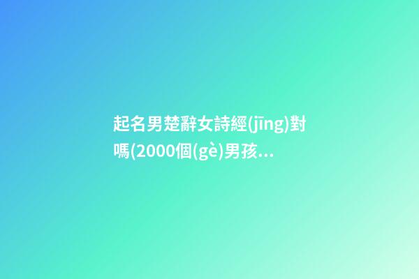 起名男楚辭女詩經(jīng)對嗎(2000個(gè)男孩詩經(jīng)楚辭的名字)