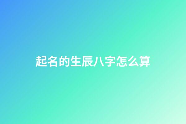 起名的生辰八字怎么算(八字取名怎么算)-第1張-寶寶起名-玄機派
