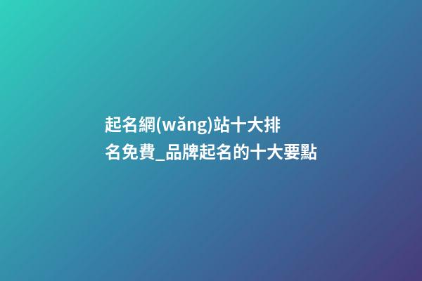 起名網(wǎng)站十大排名免費_品牌起名的十大要點-第1張-公司起名-玄機派