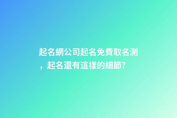 起名網公司起名免費取名測，起名還有這樣的細節？-第1張-公司起名-玄機派