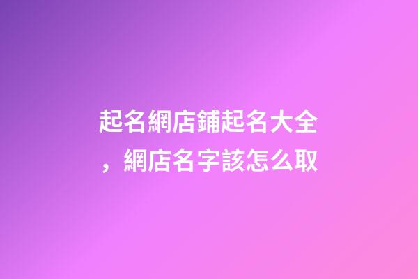 起名網店鋪起名大全，網店名字該怎么取-第1張-店鋪起名-玄機派
