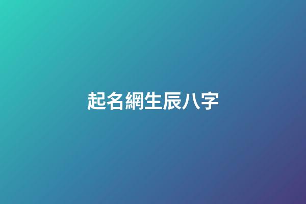 起名網生辰八字(起名網生辰八字取小名)-第1張-寶寶起名-玄機派