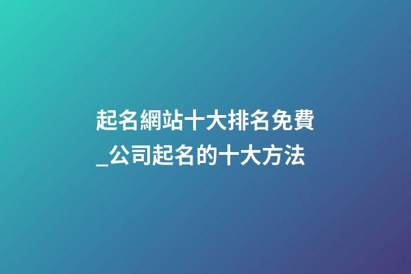 起名網站十大排名免費_公司起名的十大方法-第1張-公司起名-玄機派