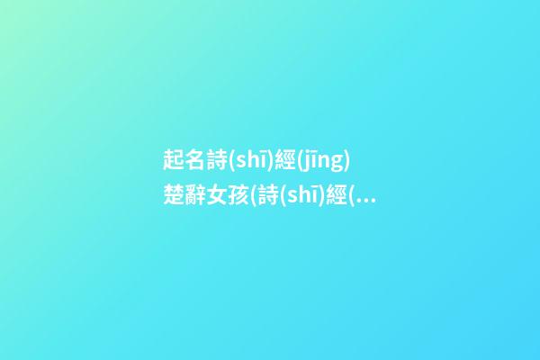 起名詩(shī)經(jīng)楚辭女孩(詩(shī)經(jīng)楚辭女孩名字大全集2018)