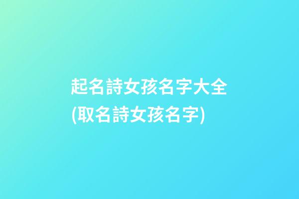 起名詩女孩名字大全(取名詩女孩名字)