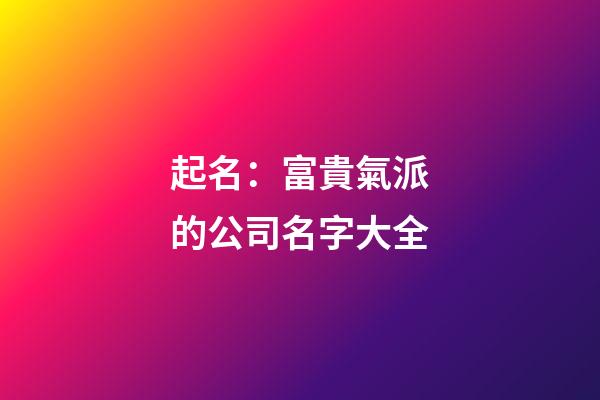 起名：富貴氣派的公司名字大全