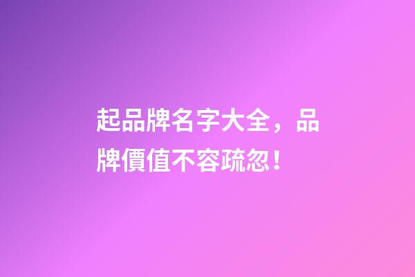 起品牌名字大全，品牌價值不容疏忽！