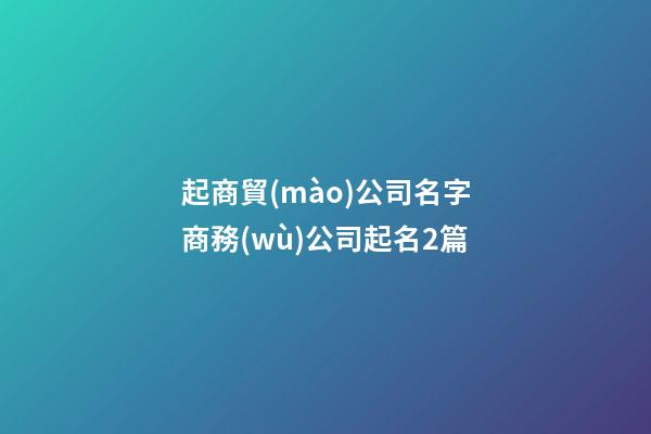 起商貿(mào)公司名字商務(wù)公司起名2篇