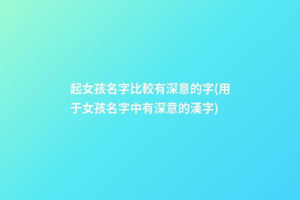 起女孩名字比較有深意的字(用于女孩名字中有深意的漢字)
