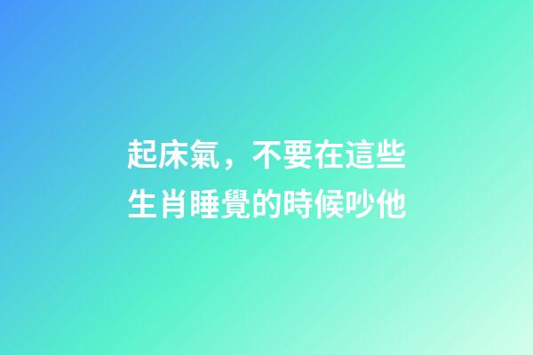 起床氣，不要在這些生肖睡覺的時候吵他