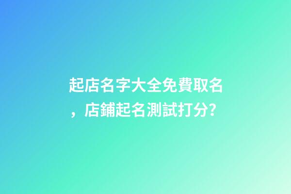 起店名字大全免費取名，店鋪起名測試打分？
