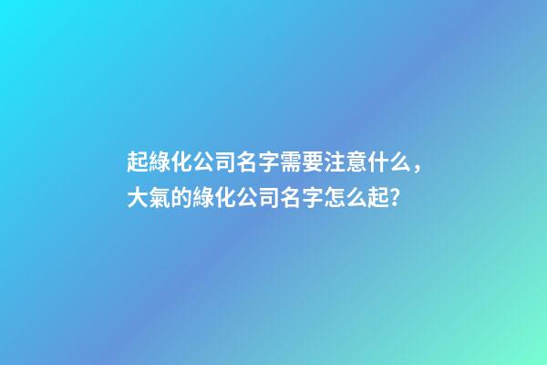 起綠化公司名字需要注意什么，大氣的綠化公司名字怎么起？-第1張-公司起名-玄機(jī)派