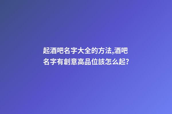 起酒吧名字大全的方法,酒吧名字有創意高品位該怎么起？-第1張-公司起名-玄機派