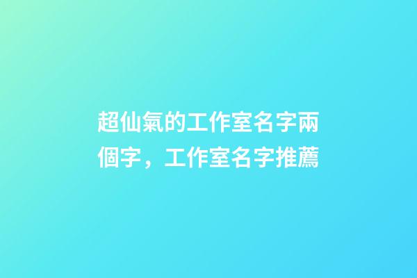 超仙氣的工作室名字兩個字，工作室名字推薦-第1張-公司起名-玄機派