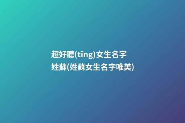 超好聽(tīng)女生名字姓蘇(姓蘇女生名字唯美)