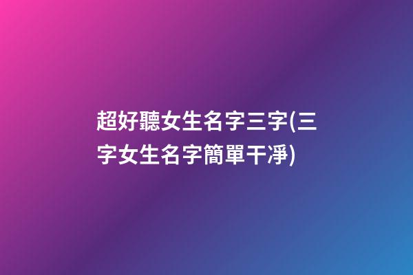 超好聽女生名字三字(三字女生名字簡單干凈)