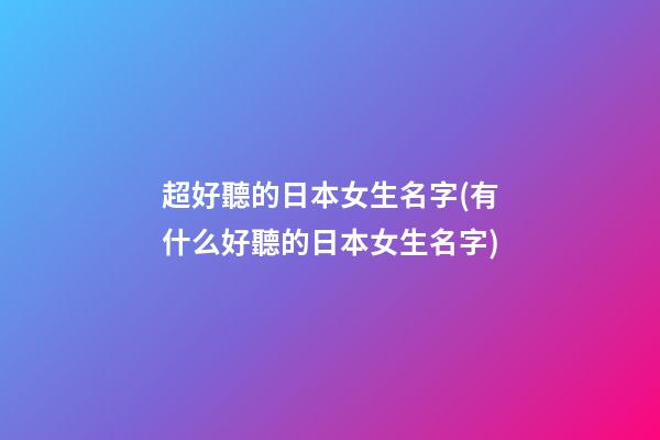 超好聽的日本女生名字(有什么好聽的日本女生名字)