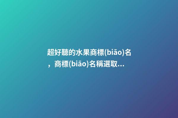 超好聽的水果商標(biāo)名，商標(biāo)名稱選取分析