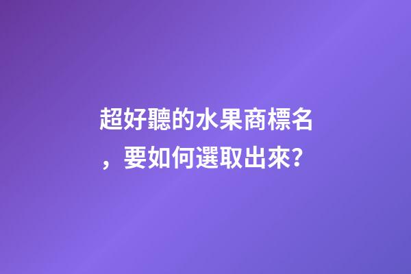 超好聽的水果商標名，要如何選取出來？-第1張-商標起名-玄機派