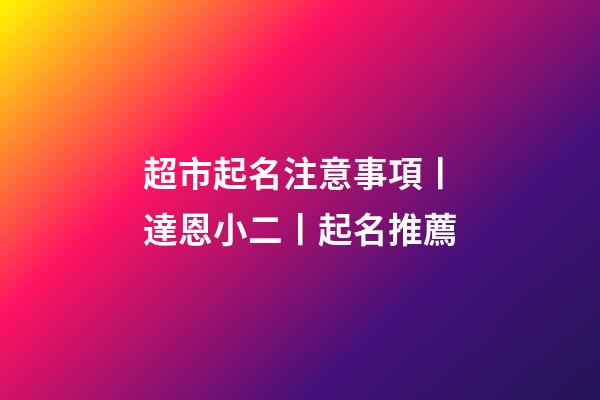 超市起名注意事項丨達恩小二丨起名推薦-第1張-店鋪起名-玄機派