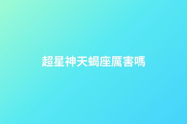 超星神天蝎座厲害嗎-第1張-星座運勢-玄機(jī)派