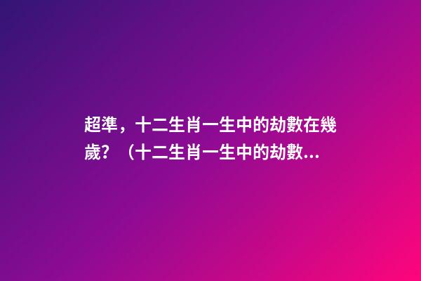 超準，十二生肖一生中的劫數在幾歲？（十二生肖一生中的劫數是幾歲?）